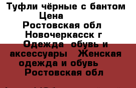 Туфли чёрные с бантом › Цена ­ 1 800 - Ростовская обл., Новочеркасск г. Одежда, обувь и аксессуары » Женская одежда и обувь   . Ростовская обл.